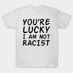 You're Lucky I Am Not Racist (black letter) T-Shirt